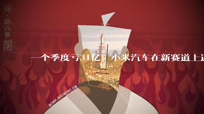 一个季度亏31亿，小米汽车在新赛道上还能扛多久？_亏损_特斯拉_车企