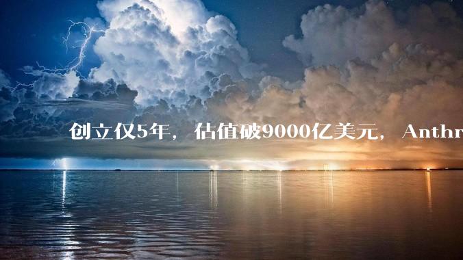 创立仅5年，估值破9000亿美元，Anthropic凭什么逆袭OpenAI让行业重新洗牌？_商业化_企业_模型