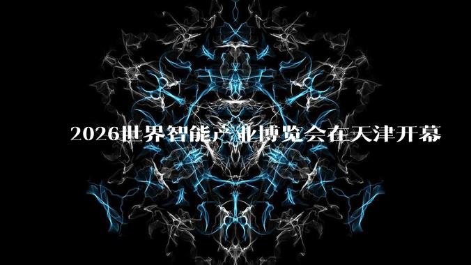 2026世界智能产业博览会在天津开幕