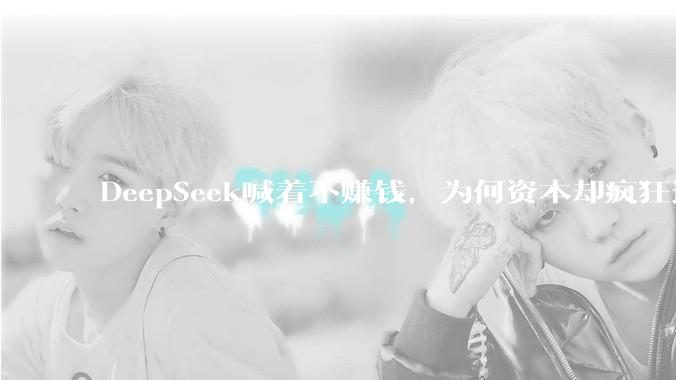 DeepSeek喊着不赚钱，为何资本却疯狂追捧？_梁文锋_资金_模型