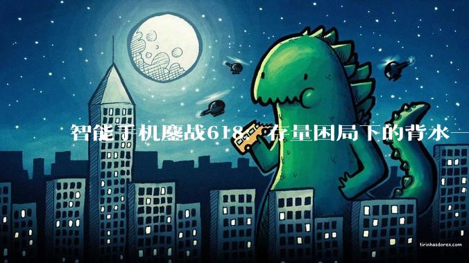 智能手机鏖战618：存量困局下的背水一战？_华为_苹果_价格