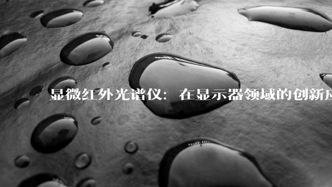 显微红外光谱仪：在显示器领域的创新应用与技术突破_原材料_检测_结构