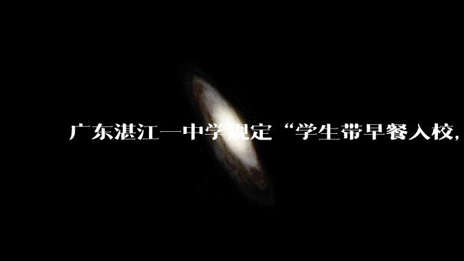 广东湛江一中学规定“学生带早餐入校，情节严重者责令退学”，教育局回应_沟通了解_相关_家长