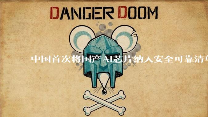 中国首次将国产AI芯片纳入安全可靠清单，华为、阿里平头哥等9款芯片在列_测评_上榜名单_科技