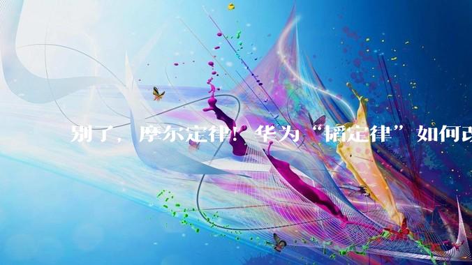 别了，摩尔定律！华为“韬定律”如何改写全球半导体的未来_晶体管_芯片_纳米