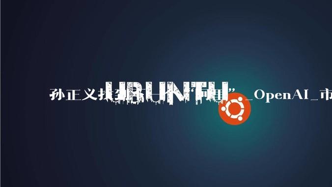 孙正义找到下一个“阿里”_OpenAI_市值_投资