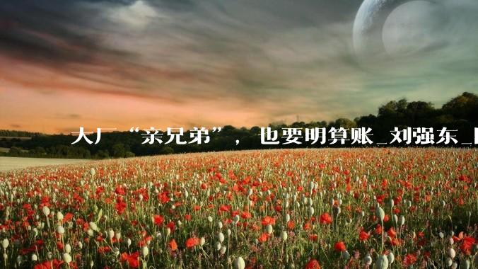 大厂“亲兄弟”，也要明算账_刘强东_阿里_蓝领工人