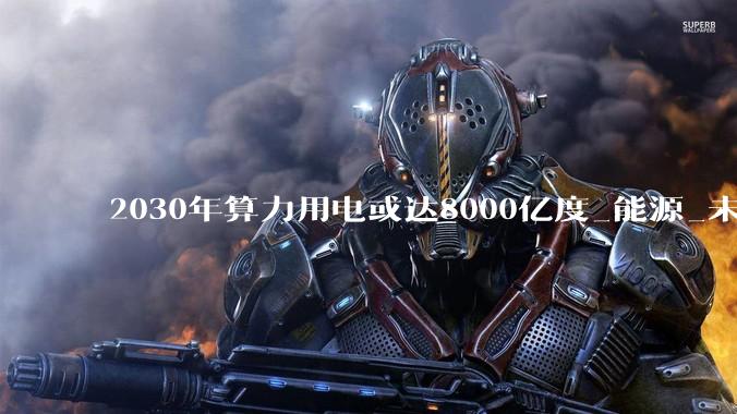 2030年算力用电或达8000亿度_能源_未来_中心