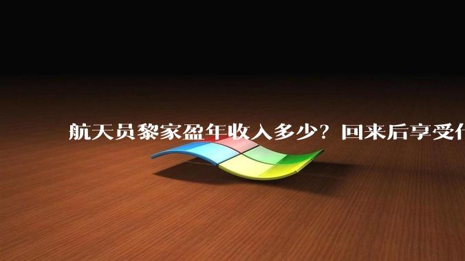 航天员黎家盈年收入多少？回来后享受什么待遇？_任务_香港_飞行