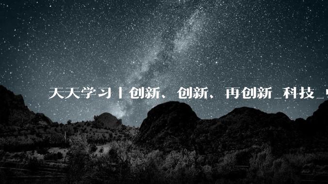 天天学习｜创新、创新、再创新_科技_中国_闫田田