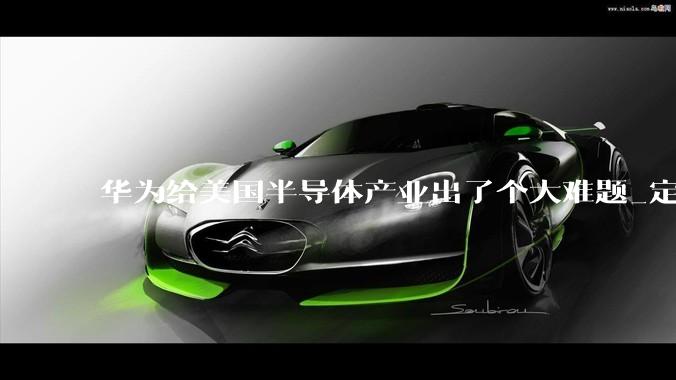 华为给美国半导体产业出了个大难题_定律_中国_竞争