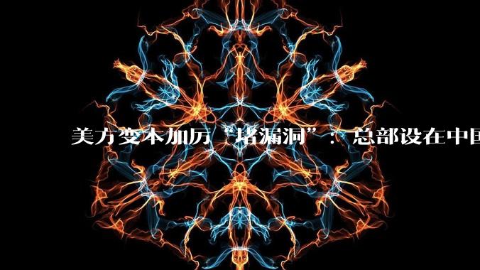 美方变本加厉“堵漏洞”：总部设在中国的实体，都不准买尖端芯片_美国商务部_企业_克里斯·麦圭尔