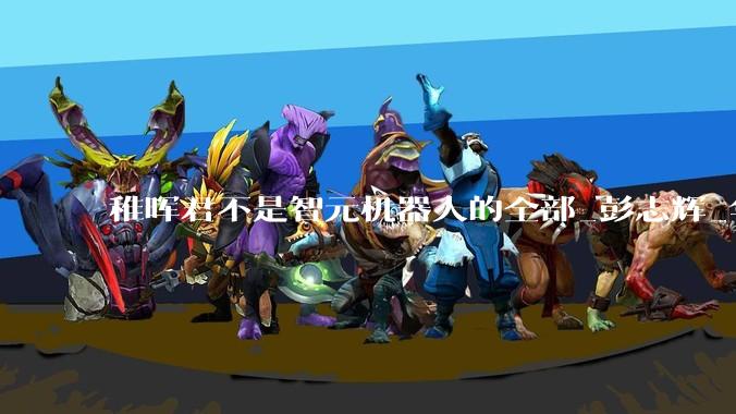 稚晖君不是智元机器人的全部_彭志辉_华为_邓泰华
