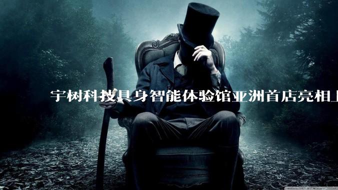 宇树科技具身智能体验馆亚洲首店亮相上海