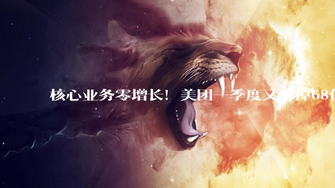 核心业务零增长！美团一季度又亏掉68亿_亏损_收入_补贴