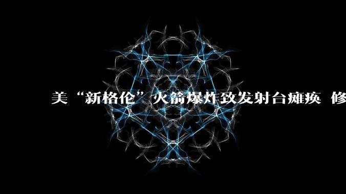 美“新格伦”火箭爆炸致发射台瘫痪 修复或需到2028年_蓝色_起源_SpaceX