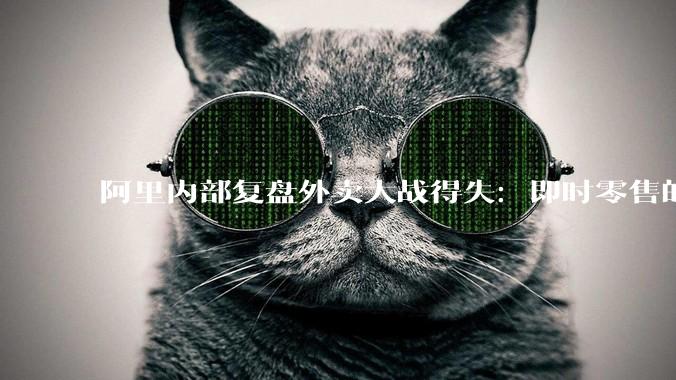 阿里内部复盘外卖大战得失：即时零售的竞争刚开始_淘宝_蒋凡_管理层