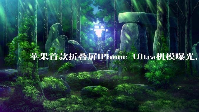 苹果首款折叠屏iPhone Ultra机模曝光，仅黑白两色_Pro_该机_马克·古尔曼