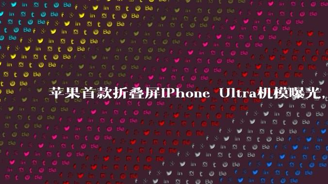 苹果首款折叠屏iPhone Ultra机模曝光，仅黑白两色_Pro_该机_马克·古尔曼