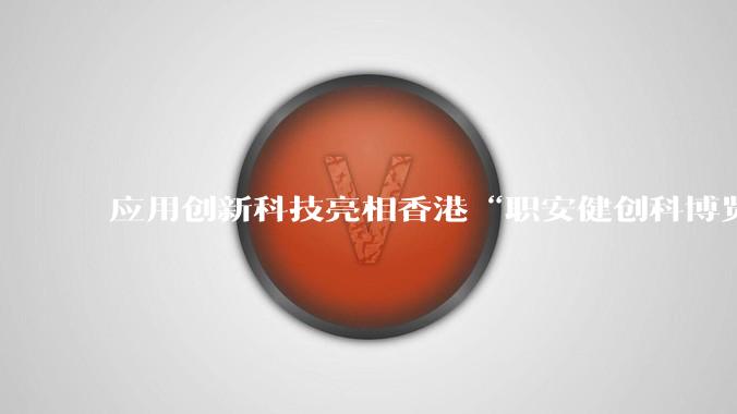 应用创新科技亮相香港“职安健创科博览”