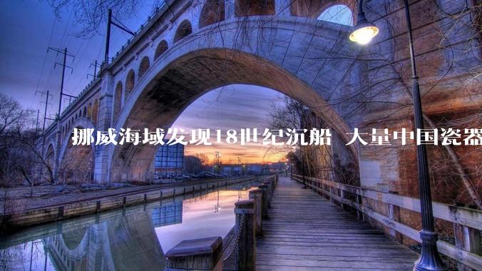 挪威海域发现18世纪沉船 大量中国瓷器重见天日