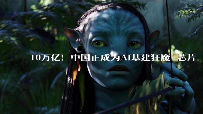 10万亿！中国正成为AI基建狂魔_芯片_模型_美国