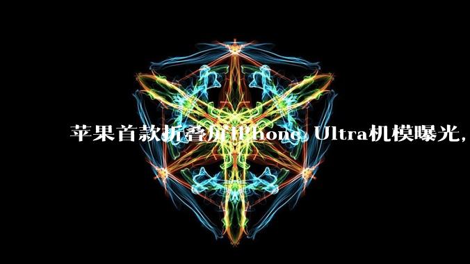 苹果首款折叠屏iPhone Ultra机模曝光，仅黑白两色_Pro_该机_马克·古尔曼
