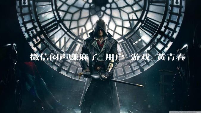 微信闷声赚麻了_用户_游戏_黄青春