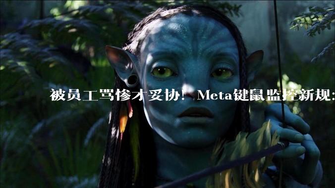 被员工骂惨才妥协！Meta键鼠监控新规：单次最多可暂停数据***集30分钟_软件_***_智能