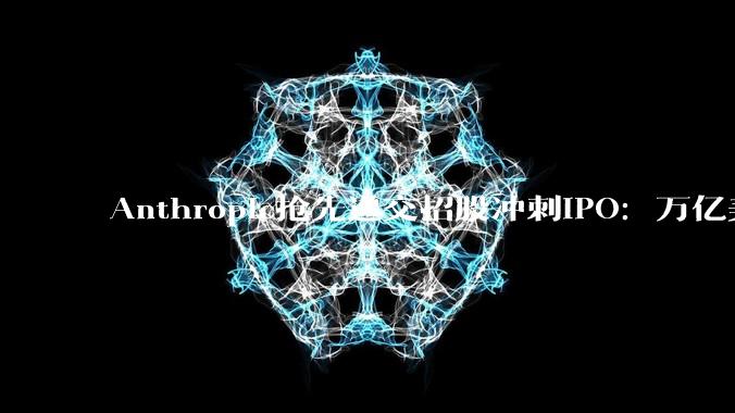 Anthropic抢先递交招股冲刺IPO：万亿美元估值背后，藏着国产AI跳出内卷的启示_OpenAI_企业_产品