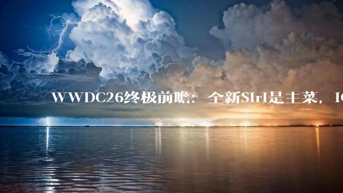 WWDC26终极前瞻：全新Siri是主菜，iOS 27修修补补又一年_苹果_iPadOS_系统