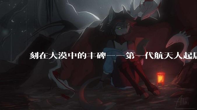 刻在大漠中的丰碑——第一代航天人起居办公的家园掠影_戈壁_精神_两弹一星