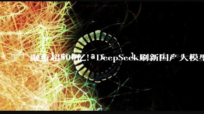 融资超500亿！DeepSeek刷新国产大模型估值纪录，马化腾曾毓群丁磊刘强东抢着塞钱_核心_梁文锋