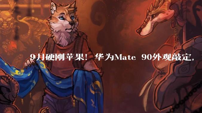 9月硬刚苹果！华为Mate 90外观敲定，首发“逻辑折叠”麒麟芯亮剑_系列_Pro_技术实力