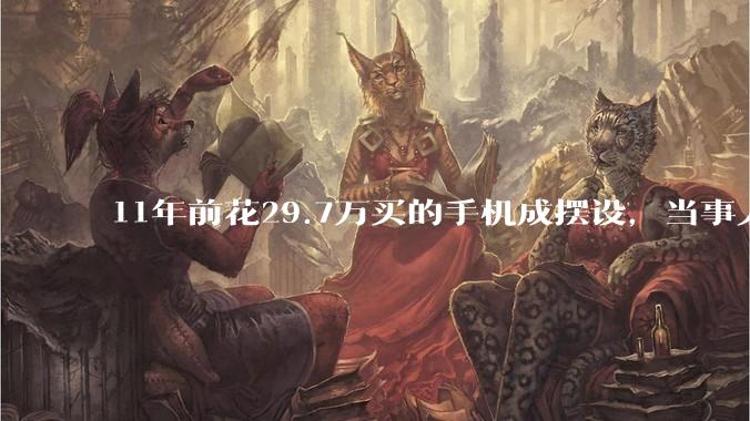 11年前花29.7万买的手机成摆设，当事人回应：不觉得亏，买它是看中私人助理服务_刘先生_方曾_都挺