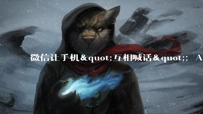 微信让手机"互相喊话"：AI战争为什么不再比谁更聪明_App_的协议_智能
