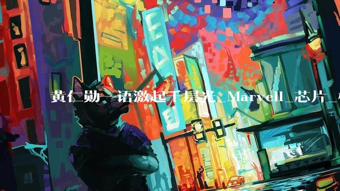 黄仁勋一语激起千层光_Marvell_芯片_模块