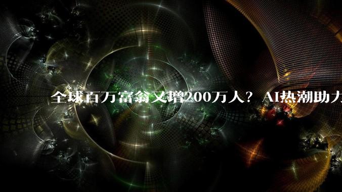 全球百万富翁又增200万人？AI热潮助力富豪们财富跃升_投资资产_高净值人群_报告