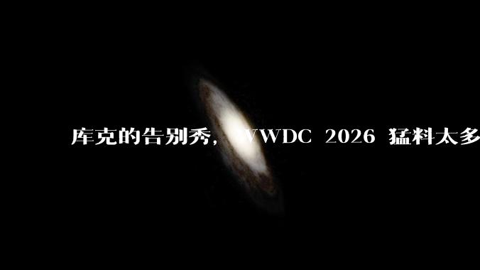 库克的告别秀，WWDC 2026 猛料太多了。_iPhone_苹果_Apple