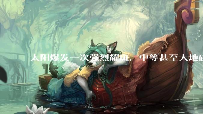 太阳爆发一次强烈耀斑，中等甚至大地磁暴或将出现_影响_生物体_导航