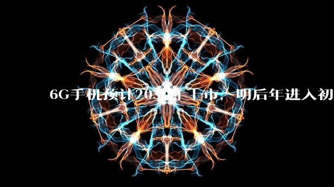 6G手机预计2030年上市，明后年进入初代样机研发_终端_沈嘉_标准