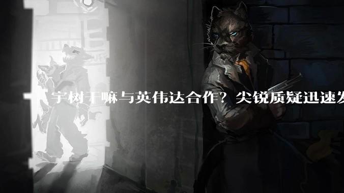 宇树干嘛与英伟达合作？尖锐质疑迅速发酵_中国_机器人_双方