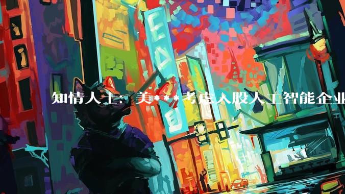 知情人士：美***考虑入股人工智能企业_相关_奥尔特曼_美国
