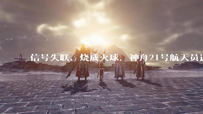信号失联、烧成火球，神舟21号航天员返回途中，究竟都经历了什么_飞船_地面_空间站