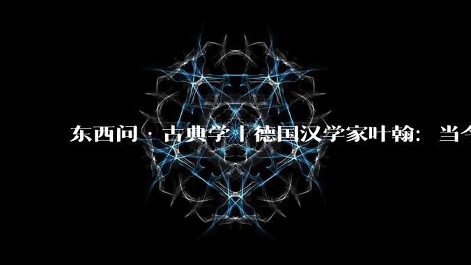 东西问·古典学｜德国汉学家叶翰：当今世界为何仍需研读经典？_中新社_欧洲_智慧