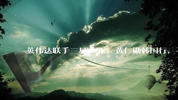 英伟达联手三星、SK！黄仁勋韩国行，不止是跳舞、吃烤肉、上综艺_Vera_刘在石_Rubin