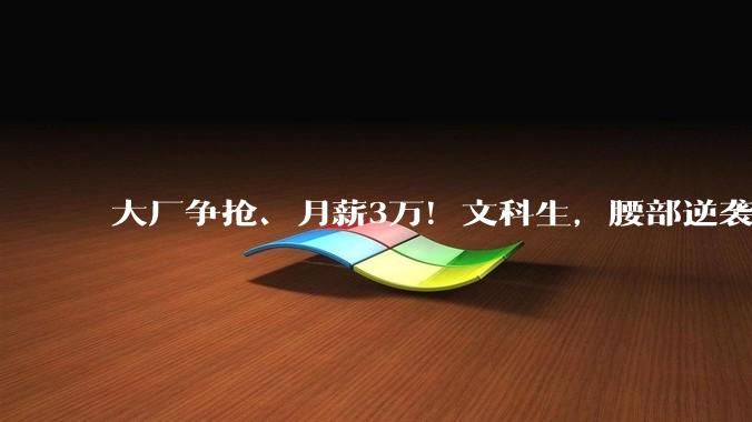大厂争抢、月薪3万！文科生，腰部逆袭？_岗位_行业_时代