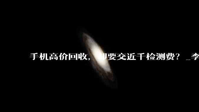 手机高价回收，却要交近千检测费？_李先生_对方_市场