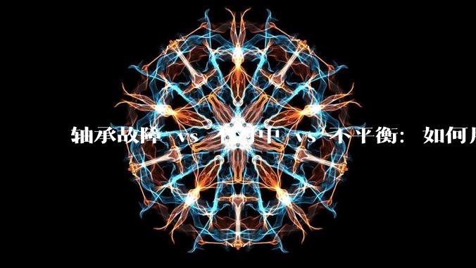 轴承故障 vs 不对中 vs 不平衡：如何用频谱一眼区分？_振动_频率_情况