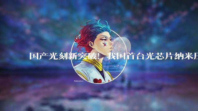 国产光刻新突破！我国首台光芯片纳米压印光刻机正式交付_设备_力策_方案